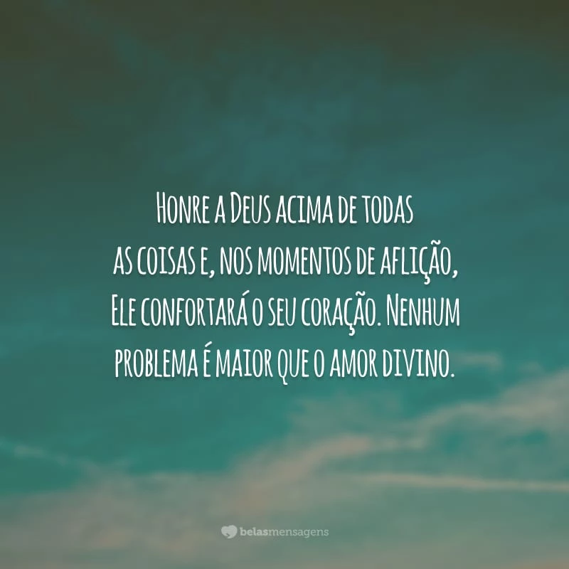 Honre a Deus acima de todas as coisas e, nos momentos de aflição, Ele confortará o seu coração. Nenhum problema é maior que o amor divino.