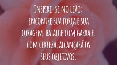 Inspire-se no leão: encontre sua força e sua coragem, batalhe com garra e, com certeza, alcançará os seus objetivos.