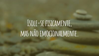 Isole-se fisicamente, mas não emocionalmente.