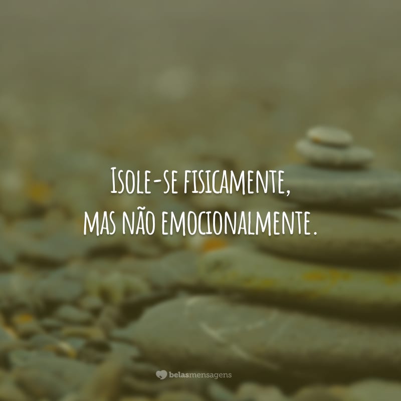 Isole-se fisicamente, mas não emocionalmente.