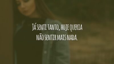 Já senti tanto, hoje queria não sentir mais nada.