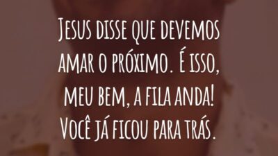 Jesus disse que devemos amar o próximo. É isso, meu bem, a fila anda! Você já ficou para trás.