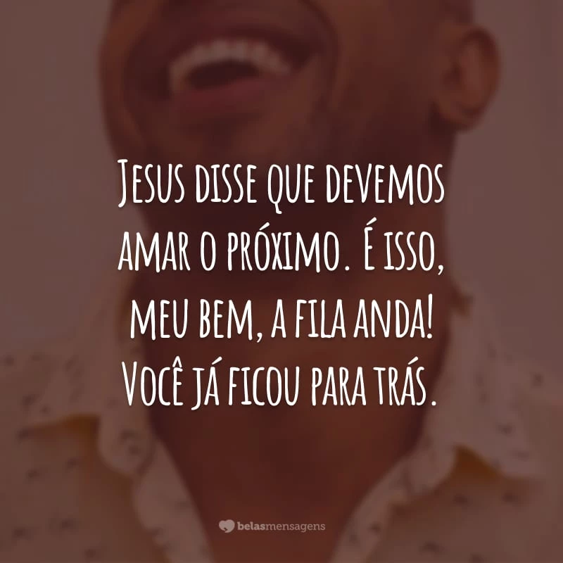 Jesus disse que devemos amar o próximo. É isso, meu bem, a fila anda! Você já ficou para trás.