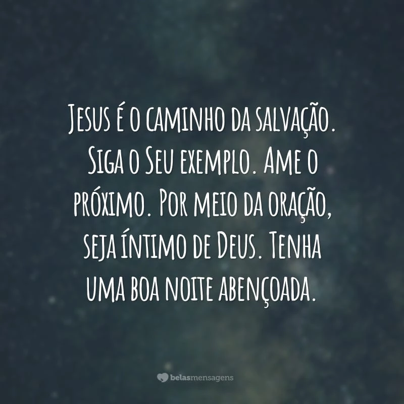 Jesus é o caminho da salvação. Siga o Seu exemplo. Ame o próximo. Por meio da oração, seja íntimo de Deus. Tenha uma boa noite abençoada.