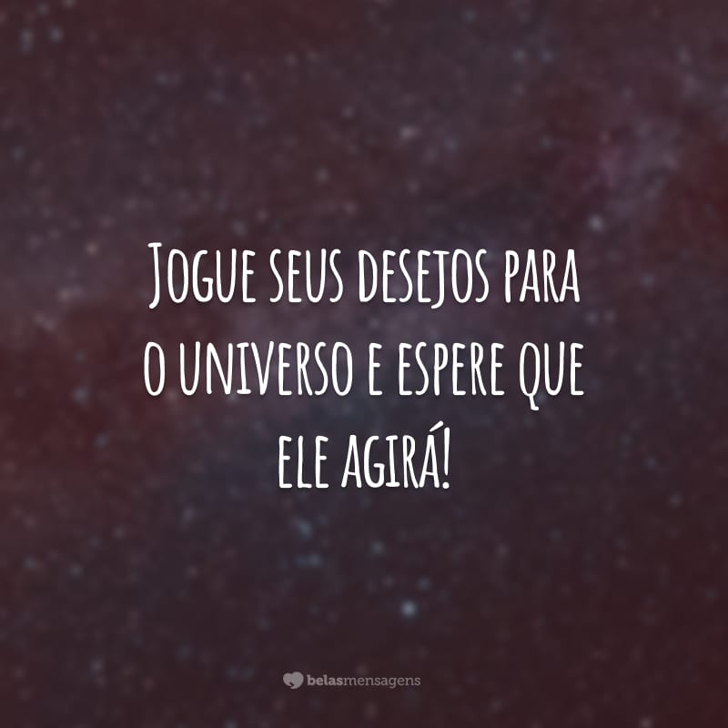 Jogue seus desejos para o universo e espere que ele agirá!