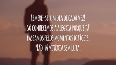 Lembre-se: um dia de cada vez! Só conhecemos a alegria porque já passamos pelos momentos difíceis. Não há vitória sem luta.