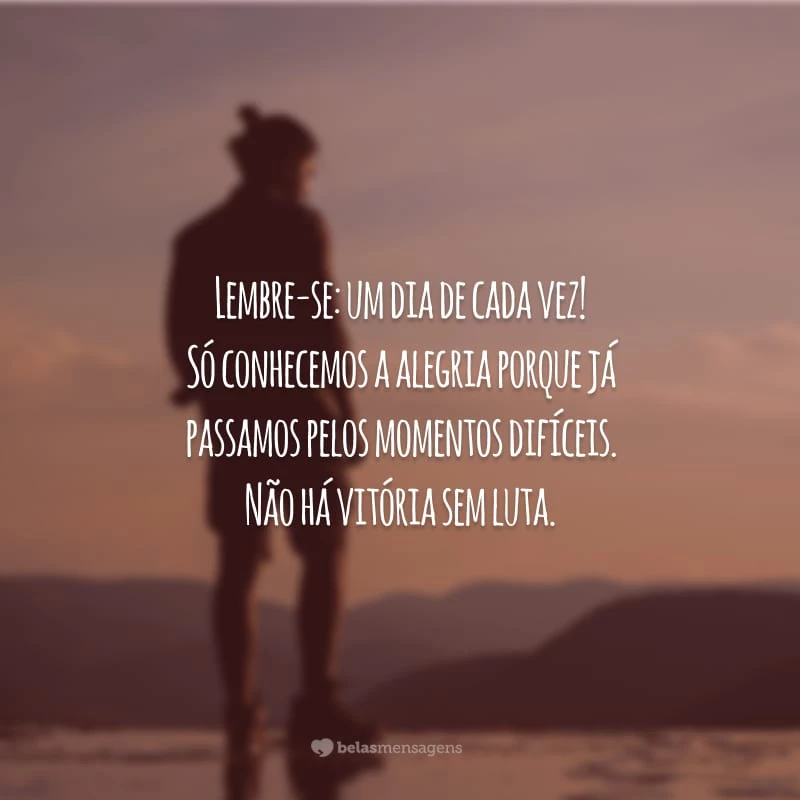 Lembre-se: um dia de cada vez! Só conhecemos a alegria porque já passamos pelos momentos difíceis. Não há vitória sem luta.