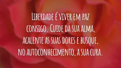 Liberdade é viver em paz consigo. Cuide da sua alma, acalente as suas dores e busque, no autoconhecimento, a sua cura.
