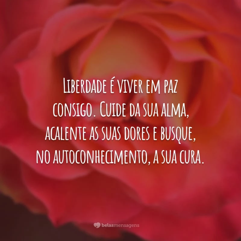 Liberdade é viver em paz consigo. Cuide da sua alma, acalente as suas dores e busque, no autoconhecimento, a sua cura.