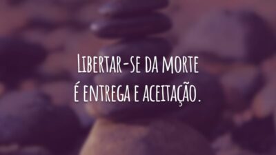 Libertar-se da morte é entrega e aceitação.