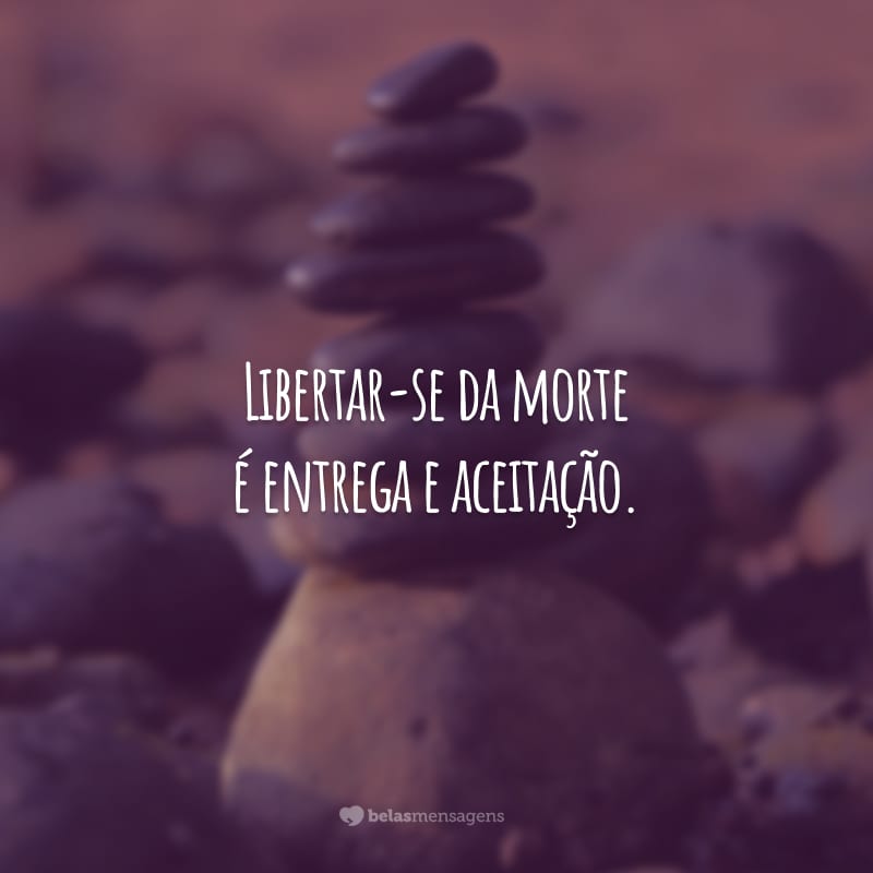 Libertar-se da morte é entrega e aceitação.