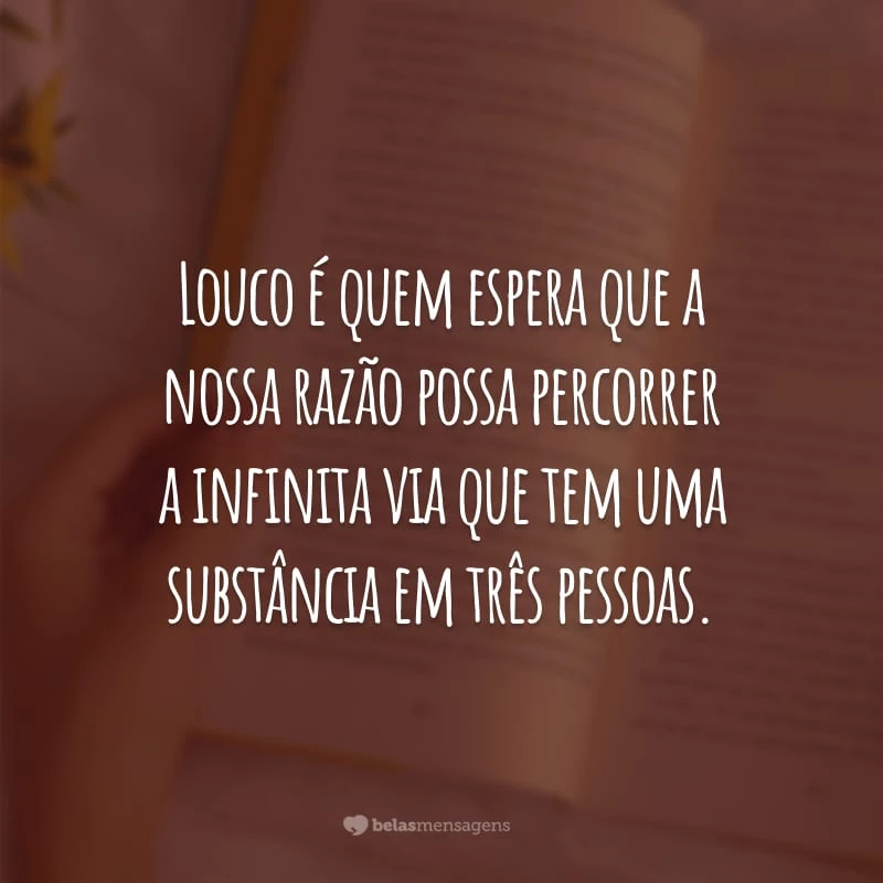 Louco é quem espera que a nossa razão possa percorrer a infinita via
que tem uma substância em três pessoas.