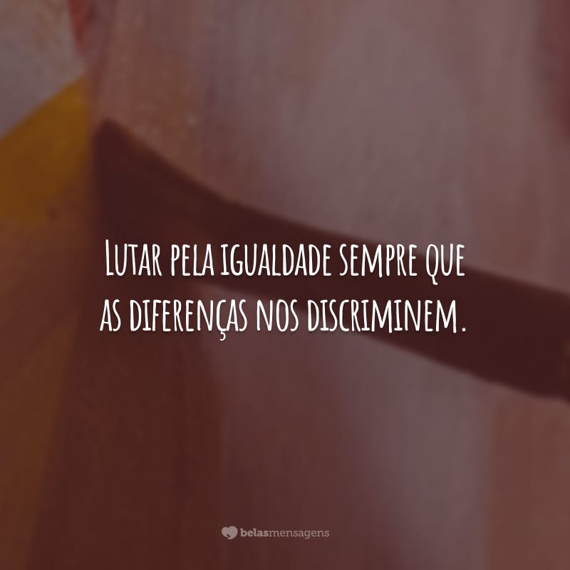 Lutar pela igualdade sempre que as diferenças nos discriminem. Lutar pela diferença sempre que a igualdade nos descaracterize.