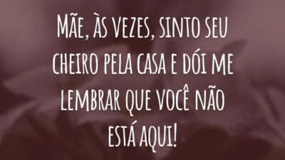 Mãe, às vezes, sinto seu cheiro pela casa e dói me lembrar que você não está aqui!