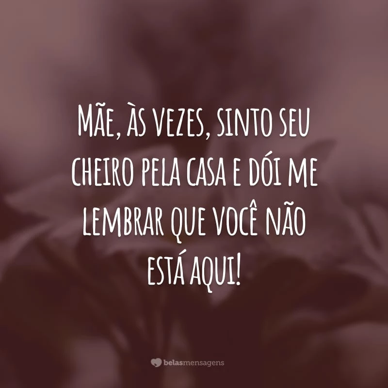 Mãe, às vezes, sinto seu cheiro pela casa e dói me lembrar que você não está aqui!