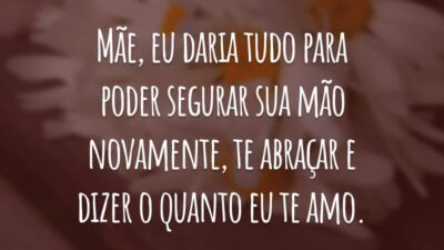 Mãe, eu daria tudo para poder segurar sua mão novamente, te abraçar e dizer o quanto eu te amo.
