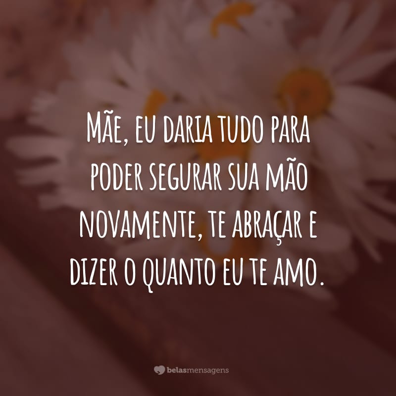 Mãe, eu daria tudo para poder segurar sua mão novamente, te abraçar e dizer o quanto eu te amo.