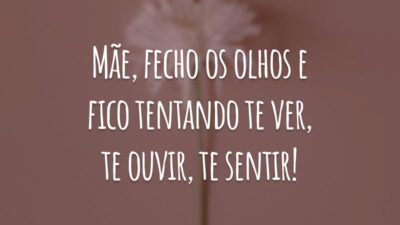 Mãe, fecho os olhos e fico tentando te ver, te ouvir, te sentir!