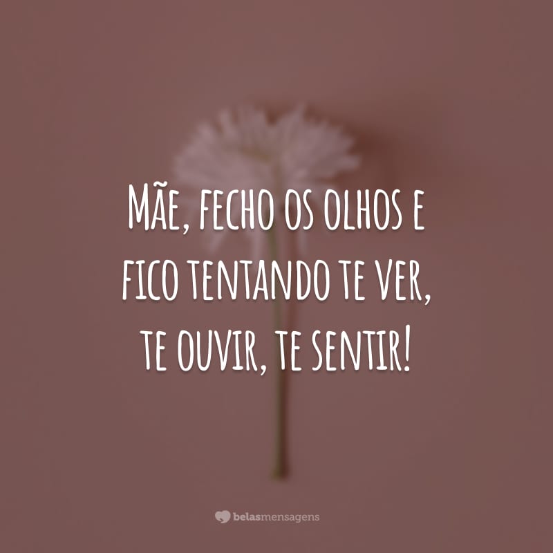 Mãe, fecho os olhos e fico tentando te ver, te ouvir, te sentir!