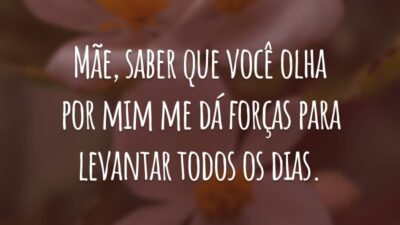 Mãe, saber que você olha por mim me dá forças para levantar todos os dias.