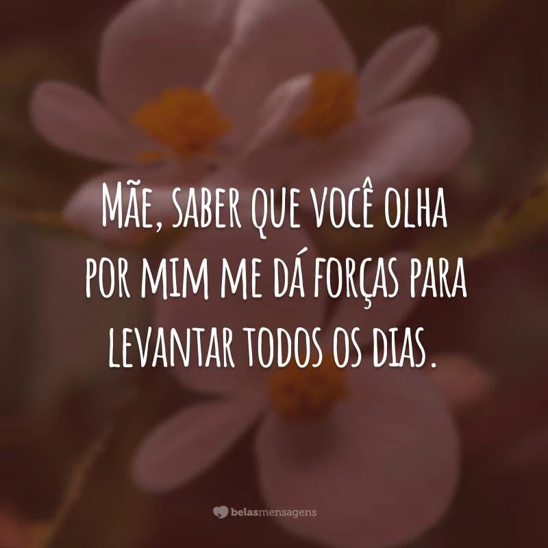 Mãe, saber que você olha por mim me dá forças para levantar todos os dias.