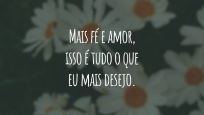 Mais fé e amor, isso é tudo o que eu mais desejo.