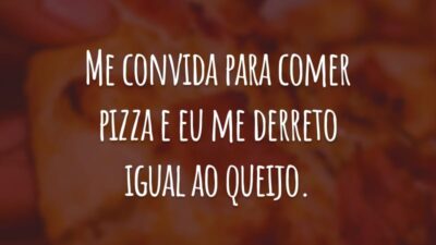 Me convida para comer pizza e eu me derreto igual ao queijo.