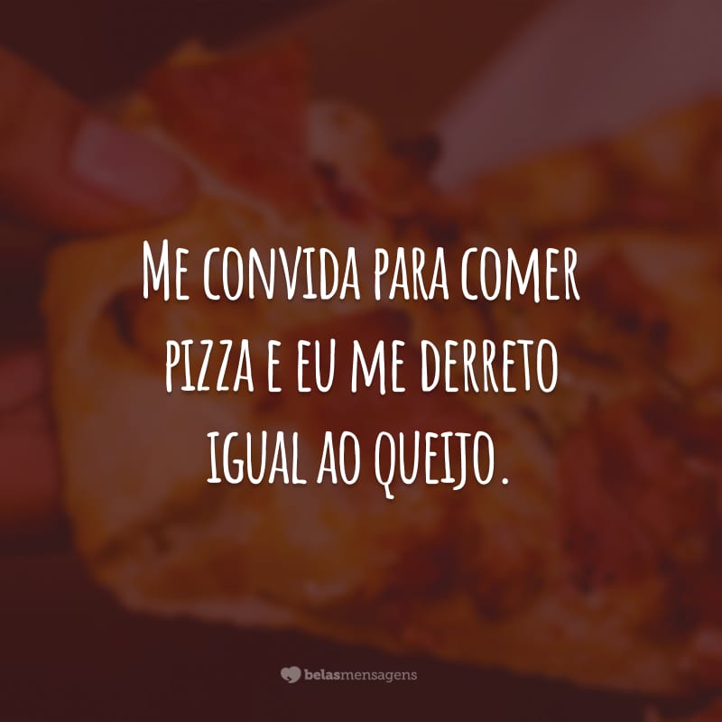 Me convida para comer pizza e eu me derreto igual ao queijo.