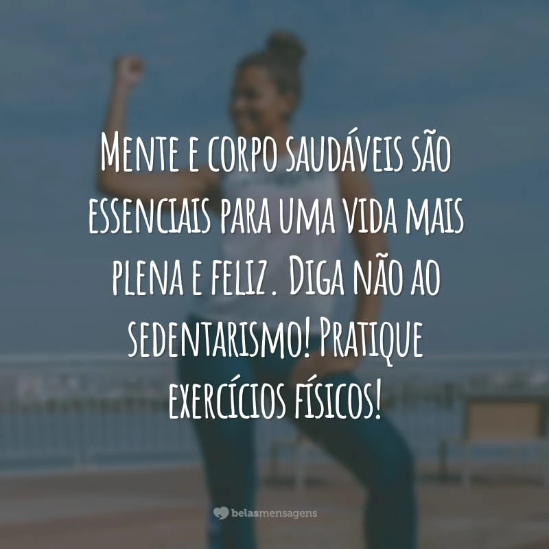 Mente e corpo saudáveis são essenciais para uma vida mais plena e feliz. Diga não ao sedentarismo! Pratique exercícios físicos!