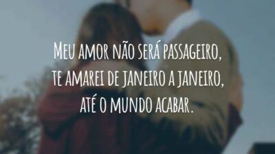Meu amor não será passageiro, te amarei de janeiro a janeiro, até o mundo acabar.