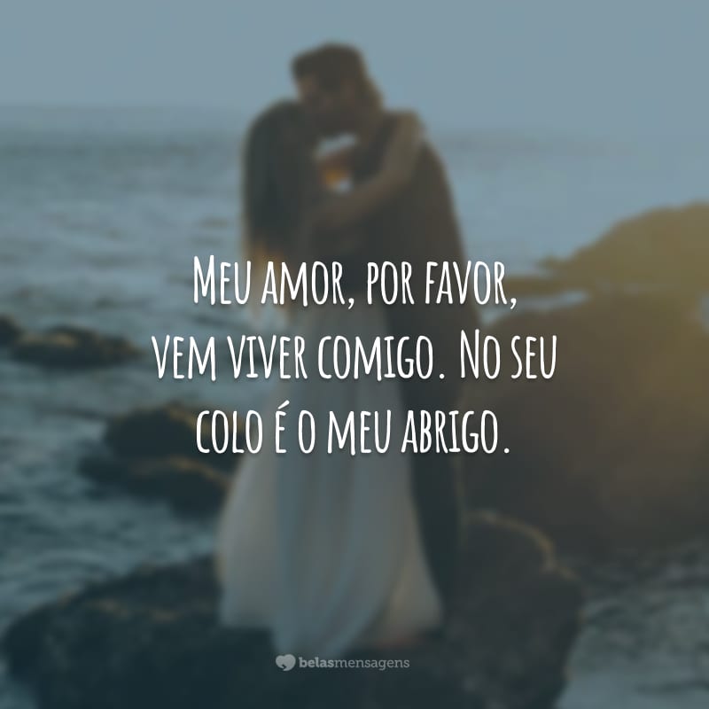 Meu amor, por favor, vem viver comigo. No seu colo é o meu abrigo.