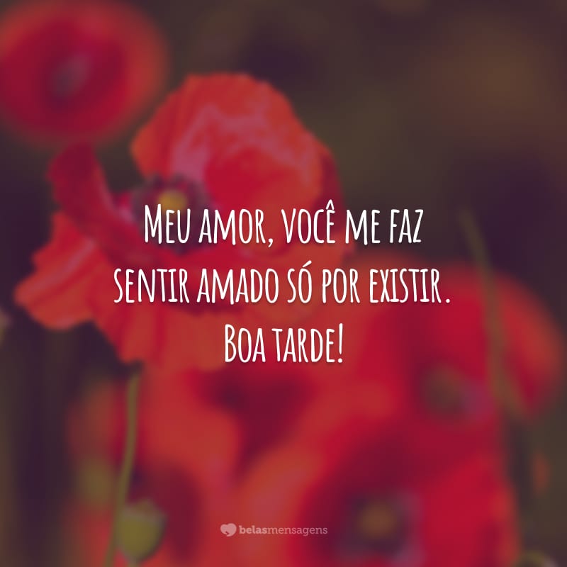 Meu amor, você me faz sentir amado só por existir. Boa tarde!