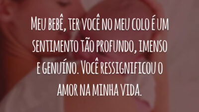 Meu bebê, ter você no meu colo é um sentimento tão profundo, imenso e genuíno. Você ressignificou o amor na minha vida.