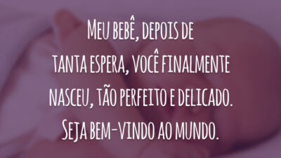 Meu bebê, depois de tanta espera, você finalmente nasceu, tão perfeito e delicado. Seja bem-vindo ao mundo.