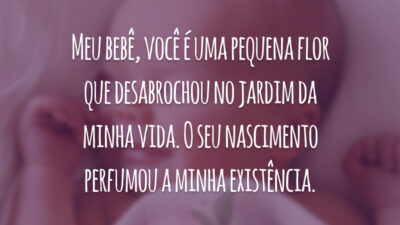 Meu bebê, você é uma pequena flor que desabrochou no jardim da minha vida. O seu nascimento perfumou a minha existência.
