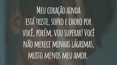 Meu coração ainda está triste, sofro e choro por você, porém, vou superar! Você não merece minhas lágrimas, muito menos meu amor.
