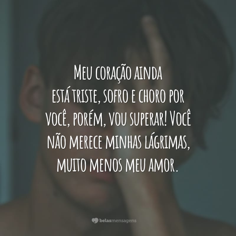 Meu coração ainda está triste, sofro e choro por você, porém, vou superar! Você não merece minhas lágrimas, muito menos meu amor.