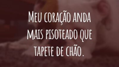 Meu coração anda mais pisoteado que tapete de chão.