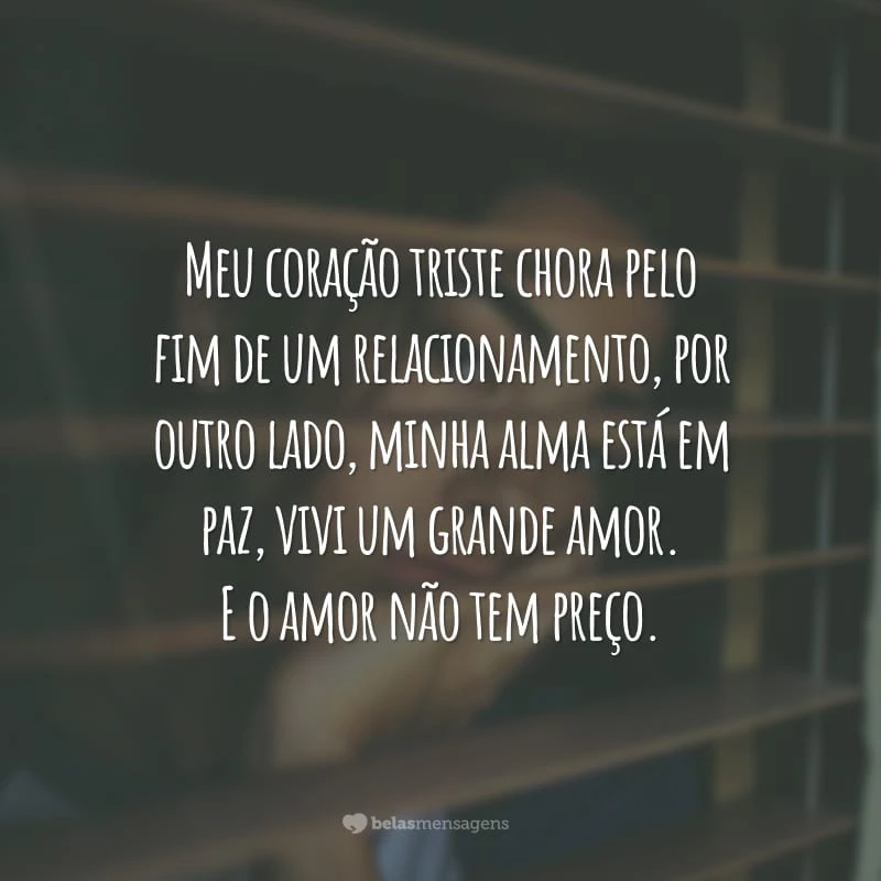 Meu coração triste chora pelo fim de um relacionamento, por outro lado, minha alma está em paz, vivi um grande amor. E o amor não tem preço.