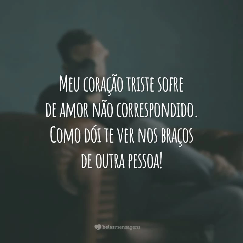 Meu coração triste sofre de amor não correspondido. Como dói te ver nos braços de outra pessoa!