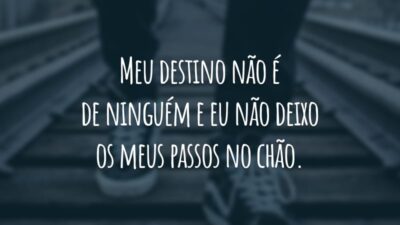 Meu destino não é de ninguém e eu não deixo os meus passos no chão.