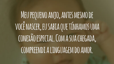 Meu pequeno anjo, antes mesmo de você nascer, eu sabia que tínhamos uma conexão especial. Com a sua chegada, compreendi a linguagem do amor.