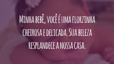 Minha bebê, você é uma florzinha cheirosa e delicada. Sua beleza resplandece a nossa casa.