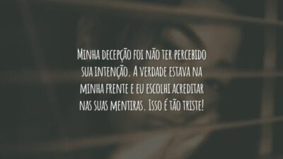 Minha decepção foi não ter percebido sua intenção. A verdade estava na minha frente e eu escolhi acreditar nas suas mentiras. Isso é tão triste!
