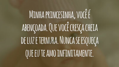 Minha princesinha, você é abençoada. Que você cresça cheia de luz e ternura. Nunca se esqueça que eu te amo infinitamente.