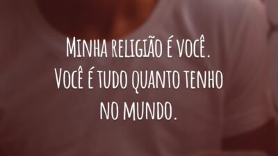 Minha religião é você. Você é tudo quanto tenho no mundo.