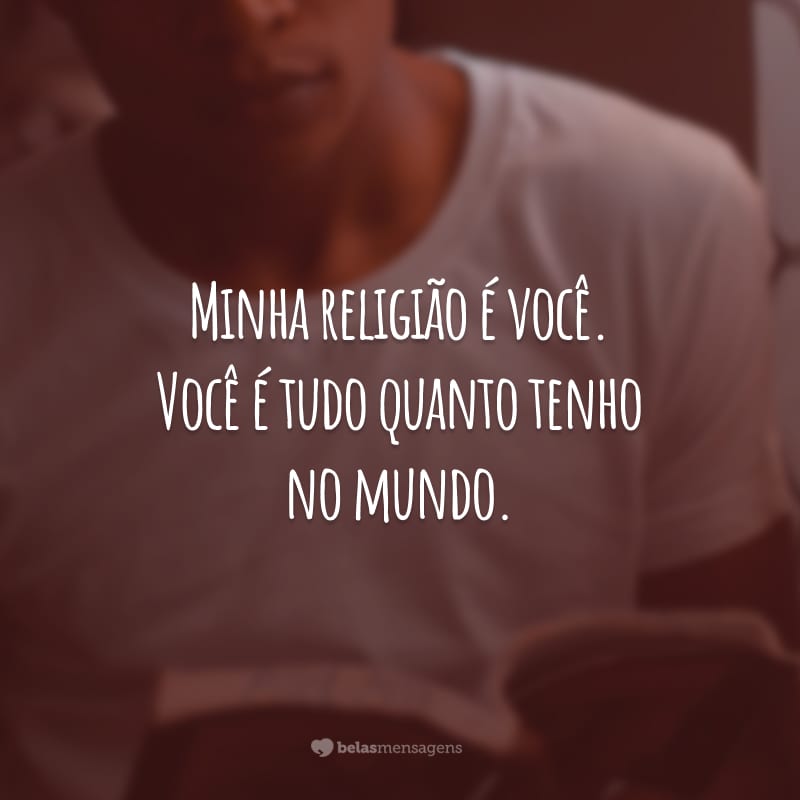 Minha religião é você. Você é tudo quanto tenho no mundo.