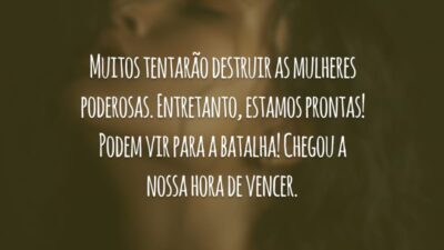 Muitos tentarão destruir as mulheres poderosas. Entretanto, estamos prontas! Podem vir para a batalha! Chegou a nossa hora de vencer.
