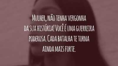 Mulher, não tenha vergonha da sua história! Você é uma guerreira poderosa. Cada batalha te torna ainda mais forte.