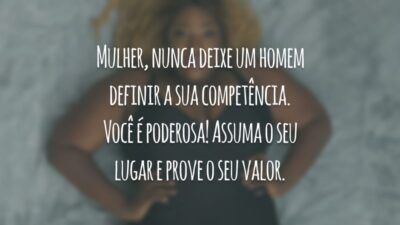 Mulher, nunca deixe um homem definir a sua competência. Você é poderosa! Assuma o seu lugar e prove o seu valor.